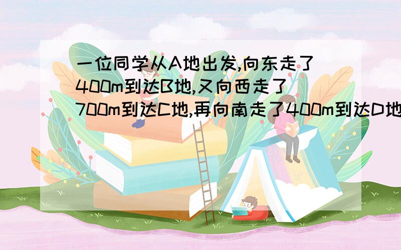 一位同学从A地出发,向东走了400m到达B地,又向西走了700m到达C地,再向南走了400m到达D地.