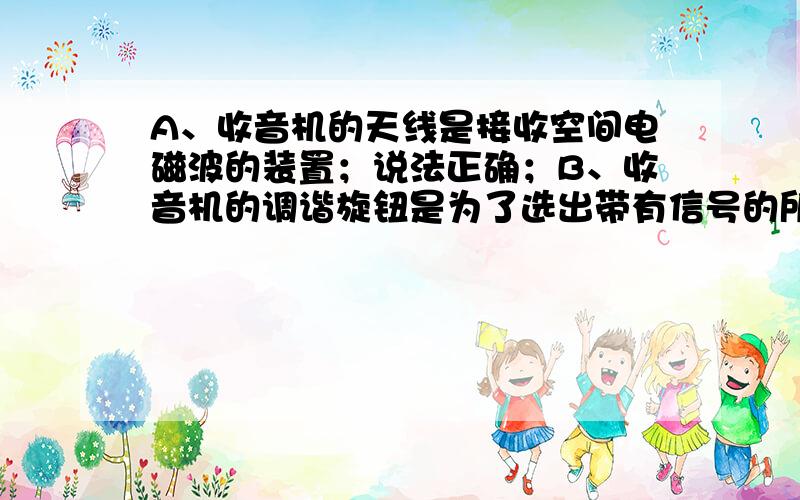 A、收音机的天线是接收空间电磁波的装置；说法正确；B、收音机的调谐旋钮是为了选出带有信号的所需要的高频电磁波；