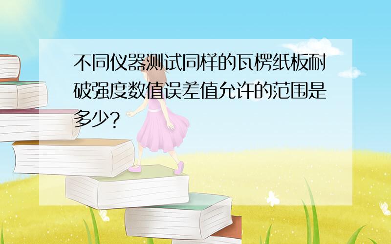 不同仪器测试同样的瓦楞纸板耐破强度数值误差值允许的范围是多少?