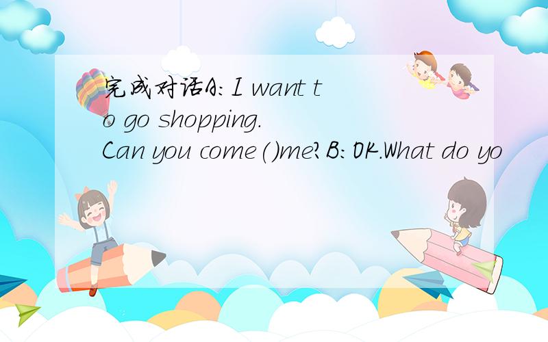 完成对话A:I want to go shopping.Can you come()me?B:OK.What do yo