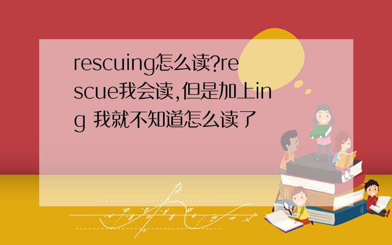 rescuing怎么读?rescue我会读,但是加上ing 我就不知道怎么读了