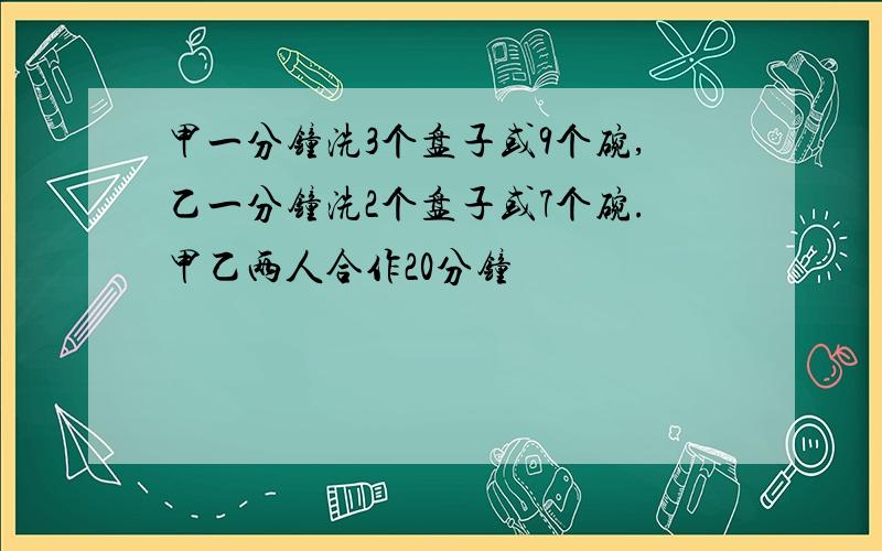 甲一分钟洗3个盘子或9个碗,乙一分钟洗2个盘子或7个碗.甲乙两人合作20分钟