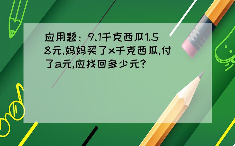 应用题：9.1千克西瓜1.58元,妈妈买了x千克西瓜,付了a元,应找回多少元?