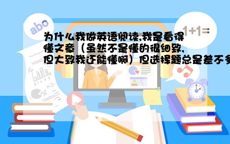 为什么我做英语阅读,我是看得懂文章（虽然不是懂的很细致,但大致我还能懂啊）但选择题总是差不多全错