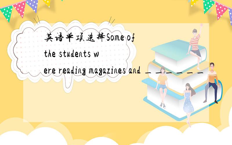 英语单项选择Some of the students were reading magazines and ______