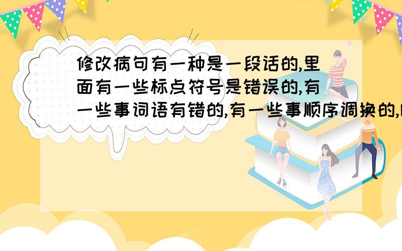 修改病句有一种是一段话的,里面有一些标点符号是错误的,有一些事词语有错的,有一些事顺序调换的,哪一种是一段话的,叫我们修