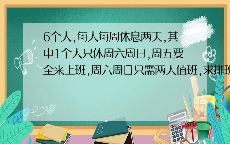 6个人,每人每周休息两天,其中1个人只休周六周日,周五要全来上班,周六周日只需两人值班,求排班表