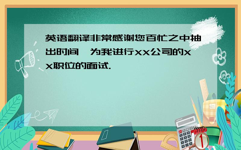 英语翻译非常感谢您百忙之中抽出时间,为我进行XX公司的XX职位的面试.