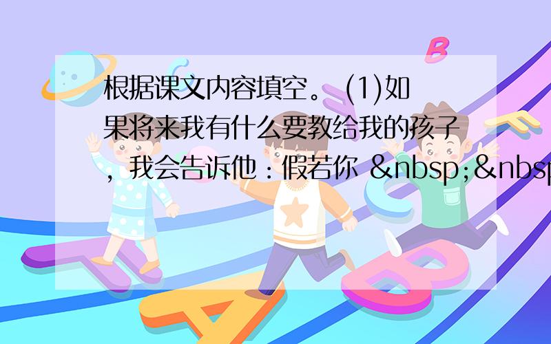 根据课文内容填空。 (1)如果将来我有什么要教给我的孩子，我会告诉他：假若你    &nb