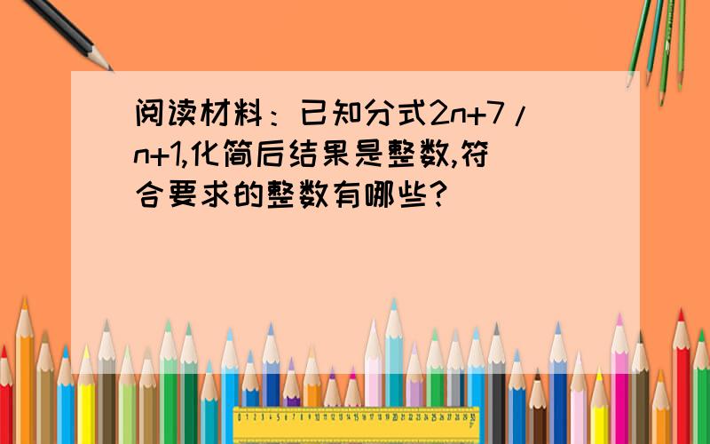 阅读材料：已知分式2n+7/n+1,化简后结果是整数,符合要求的整数有哪些?