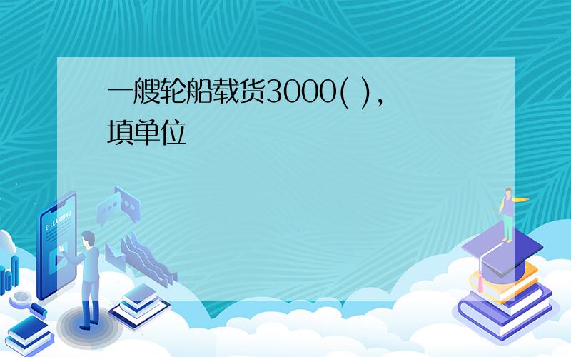 一艘轮船载货3000( ),填单位