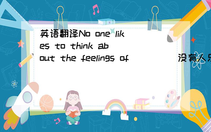 英语翻译No one likes to think about the feelings of_____没有人乐意去体会