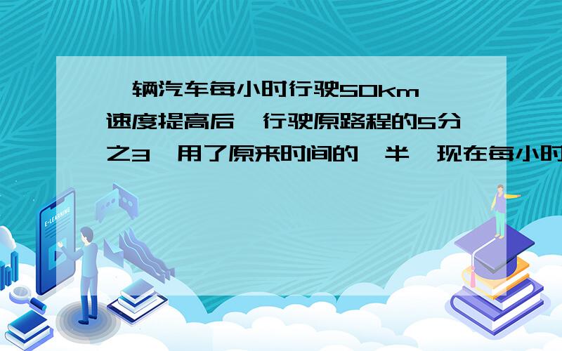 一辆汽车每小时行驶50km,速度提高后,行驶原路程的5分之3,用了原来时间的一半,现在每小时行驶几千米?