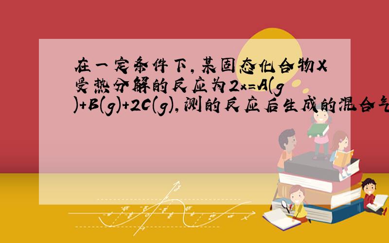 在一定条件下,某固态化合物X受热分解的反应为2x=A(g)+B(g)+2C(g),测的反应后生成的混合气体的密度是同温同