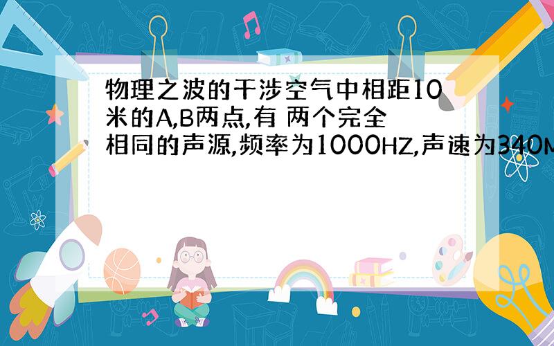 物理之波的干涉空气中相距10米的A,B两点,有 两个完全相同的声源,频率为1000HZ,声速为340M/S,如果有一点C