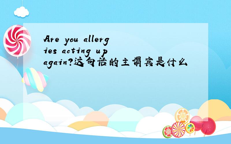 Are you allergies acting up again?这句话的主谓宾是什么