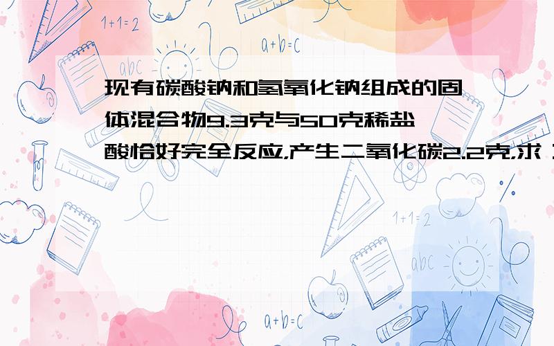 现有碳酸钠和氢氧化钠组成的固体混合物9.3克与50克稀盐酸恰好完全反应，产生二氧化碳2.2克，求：