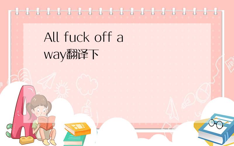 All fuck off away翻译下