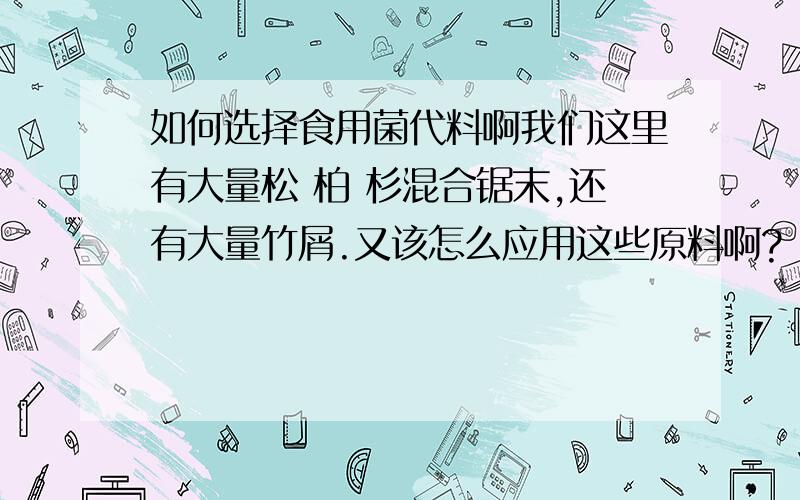 如何选择食用菌代料啊我们这里有大量松 柏 杉混合锯末,还有大量竹屑.又该怎么应用这些原料啊?