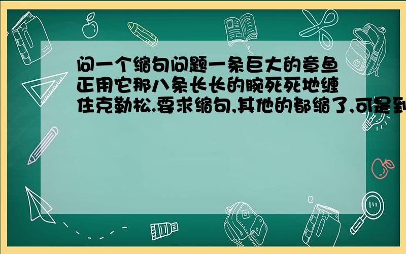 问一个缩句问题一条巨大的章鱼正用它那八条长长的腕死死地缠住克勒松.要求缩句,其他的都缩了,可是到底是章鱼缠住克勒松 还是