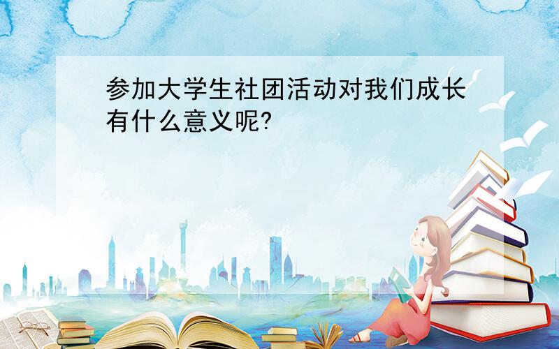 参加大学生社团活动对我们成长有什么意义呢?