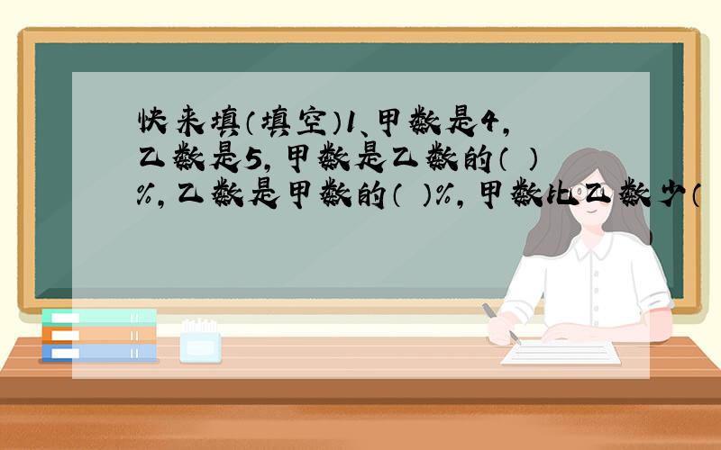 快来填（填空）1、甲数是4,乙数是5,甲数是乙数的（ ）%,乙数是甲数的（ ）%,甲数比乙数少（ ）%,乙数比甲数多（