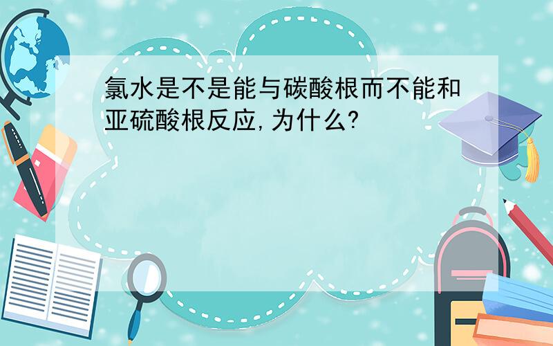 氯水是不是能与碳酸根而不能和亚硫酸根反应,为什么?