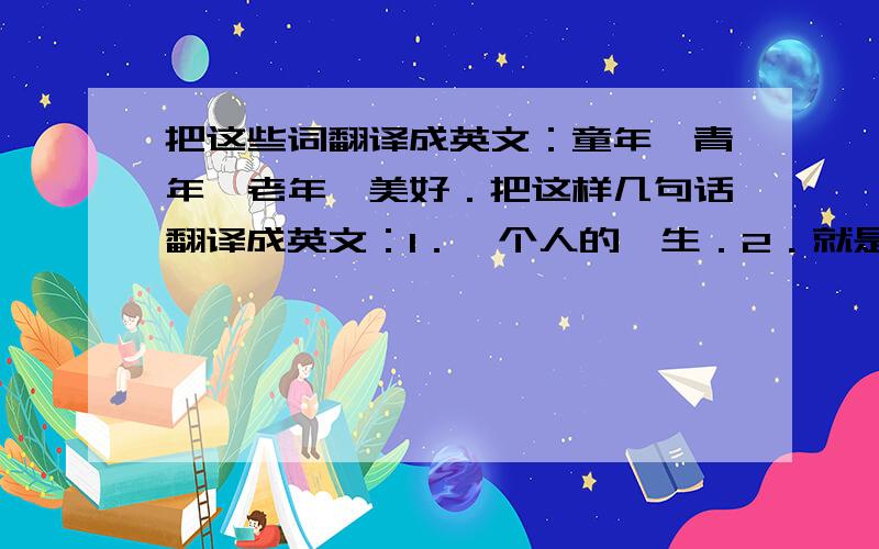 把这些词翻译成英文：童年,青年,老年,美好．把这样几句话翻译成英文：1．一个人的一生．2．就是这样．3．简单而又快乐．4