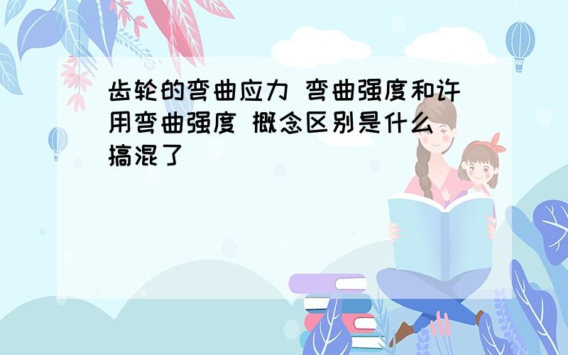 齿轮的弯曲应力 弯曲强度和许用弯曲强度 概念区别是什么 搞混了