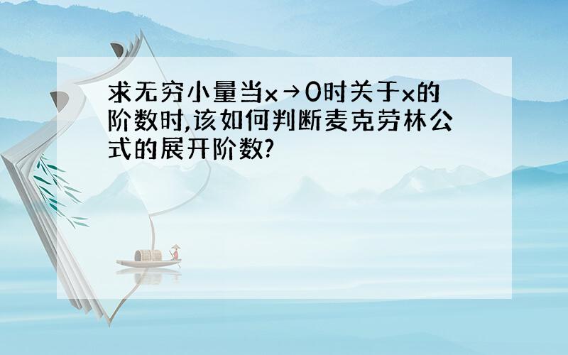 求无穷小量当x→0时关于x的阶数时,该如何判断麦克劳林公式的展开阶数?