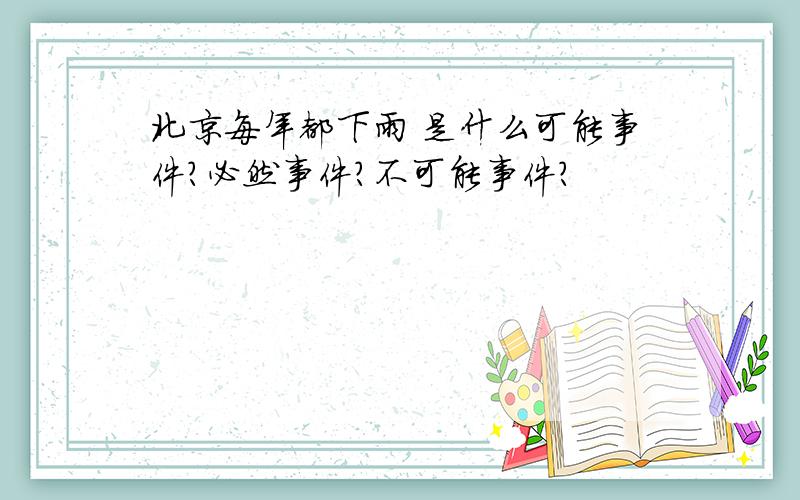 北京每年都下雨 是什么可能事件?必然事件?不可能事件?