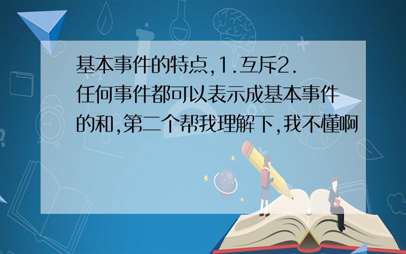 基本事件的特点,1.互斥2.任何事件都可以表示成基本事件的和,第二个帮我理解下,我不懂啊