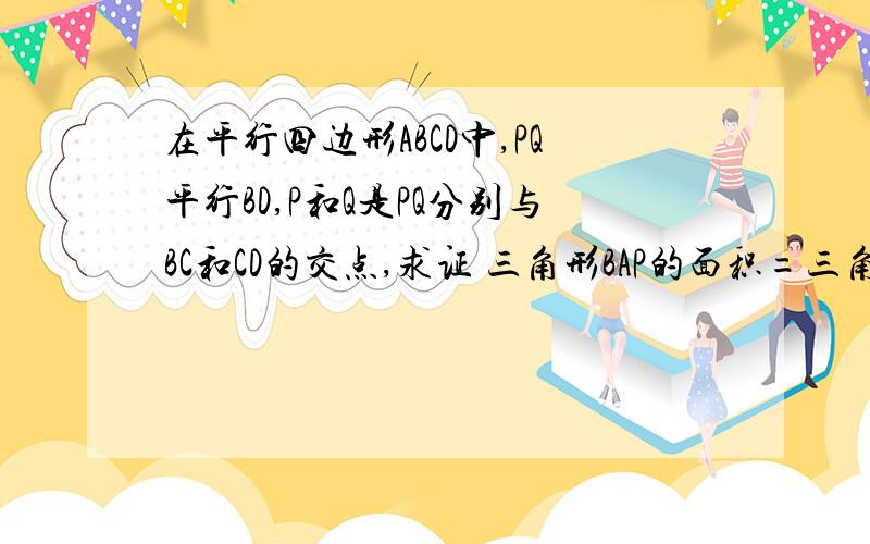 在平行四边形ABCD中,PQ平行BD,P和Q是PQ分别与BC和CD的交点,求证 三角形BAP的面积=三角形DAQ的面积