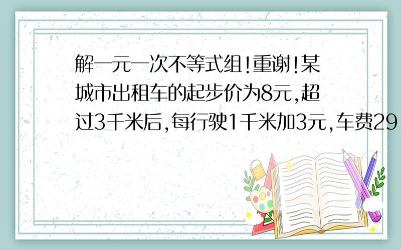 解一元一次不等式组!重谢!某城市出租车的起步价为8元,超过3千米后,每行驶1千米加3元,车费29