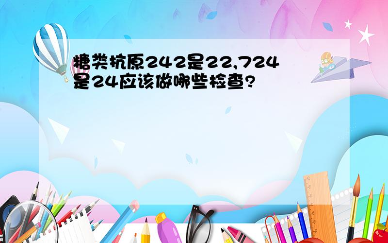 糖类抗原242是22,724是24应该做哪些检查?