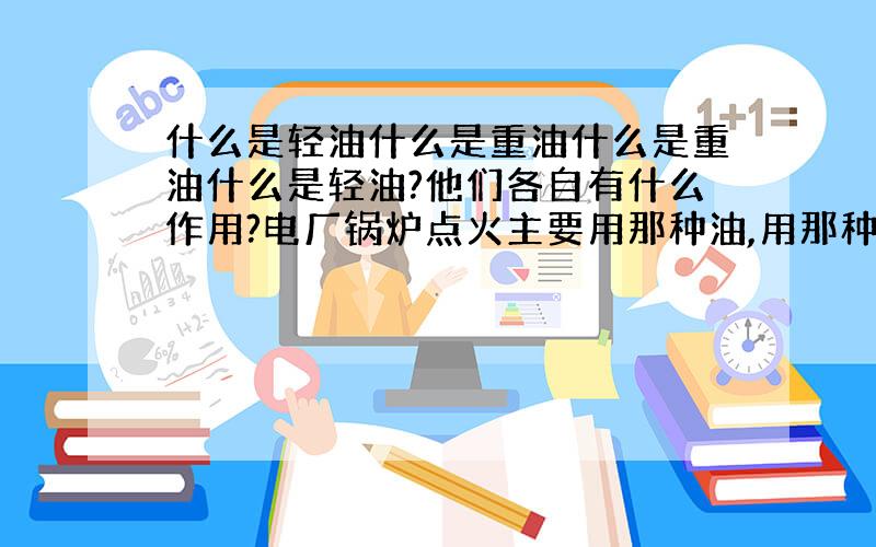 什么是轻油什么是重油什么是重油什么是轻油?他们各自有什么作用?电厂锅炉点火主要用那种油,用那种油更容易点燃煤粉,锅炉升温