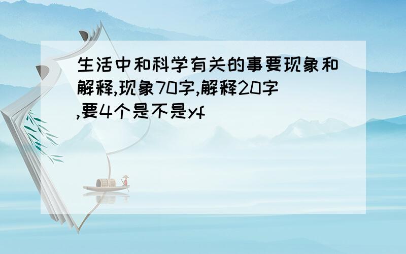 生活中和科学有关的事要现象和解释,现象70字,解释20字,要4个是不是yf