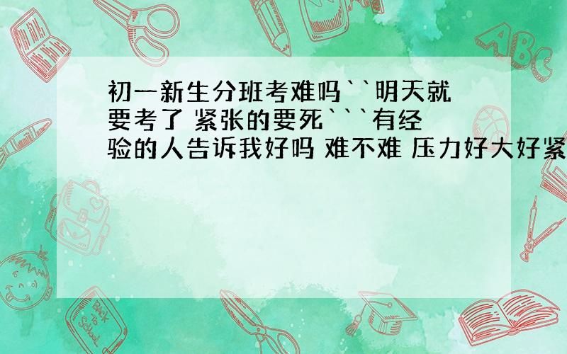 初一新生分班考难吗``明天就要考了 紧张的要死```有经验的人告诉我好吗 难不难 压力好大好紧张 考不好对不起父母啊