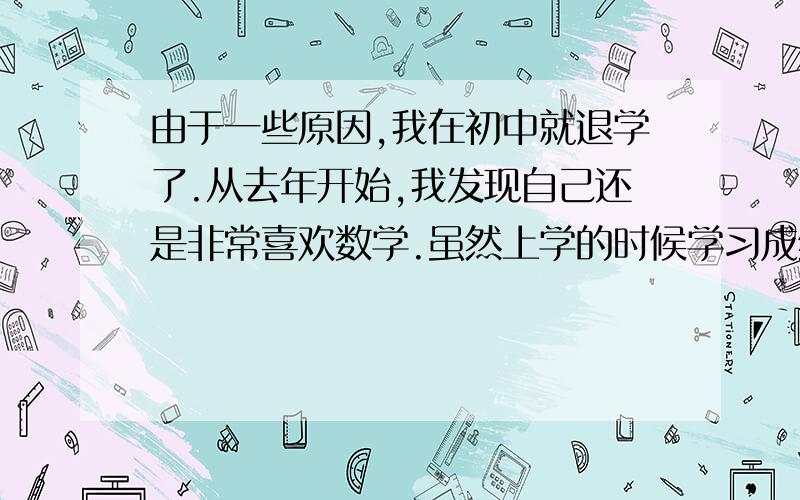 由于一些原因,我在初中就退学了.从去年开始,我发现自己还是非常喜欢数学.虽然上学的时候学习成绩不好,但我很爱数学.