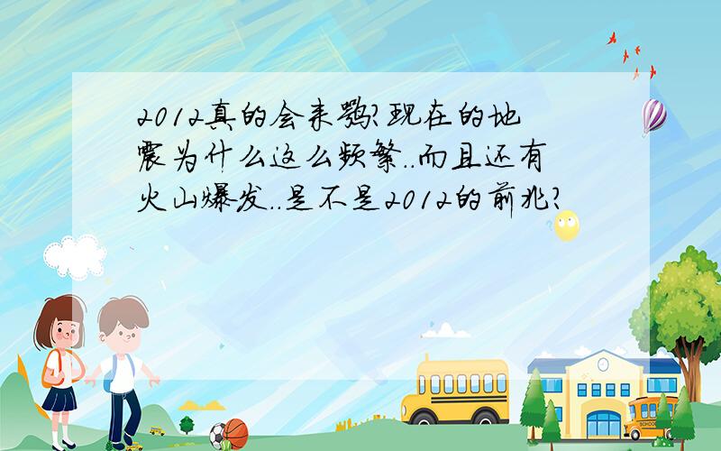 2012真的会来嘛?现在的地震为什么这么频繁..而且还有火山爆发..是不是2012的前兆?