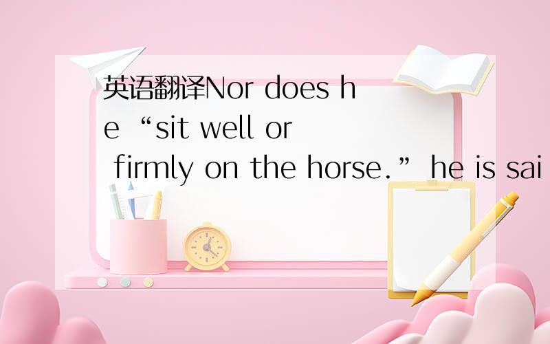 英语翻译Nor does he “sit well or firmly on the horse.” he is sai