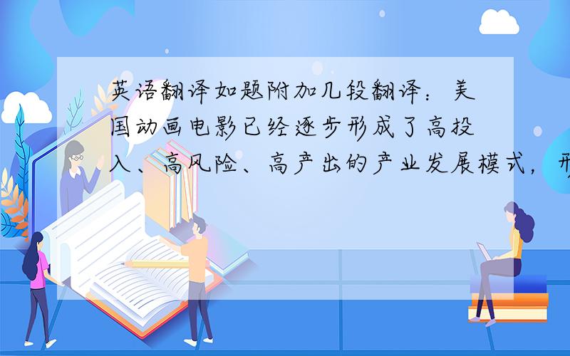 英语翻译如题附加几段翻译：美国动画电影已经逐步形成了高投入、高风险、高产出的产业发展模式，形成了以动画电影、电视、主题公