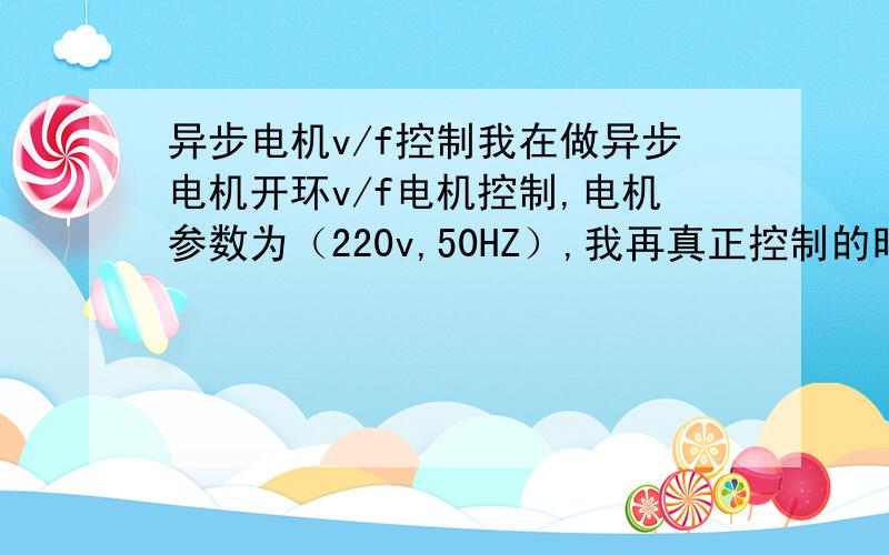 异步电机v/f控制我在做异步电机开环v/f电机控制,电机参数为（220v,50HZ）,我再真正控制的时候,直流母线电压要