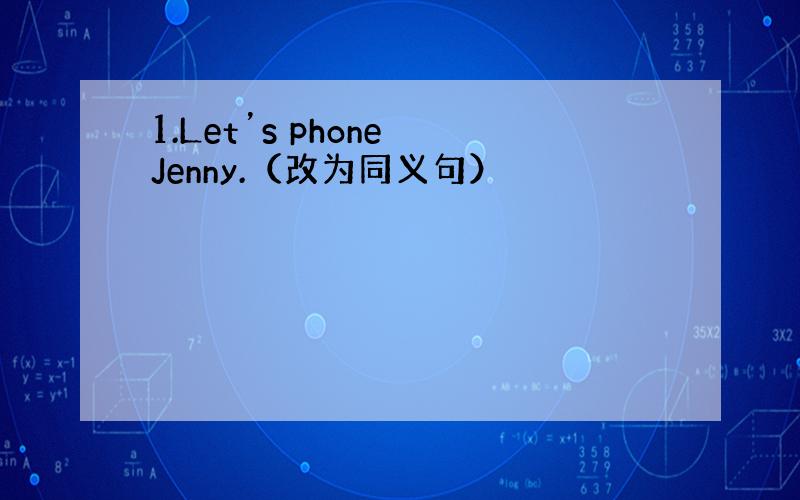 1.Let’s phone Jenny.（改为同义句）