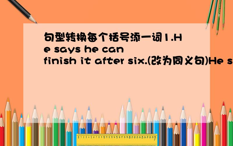 句型转换每个括号添一词1.He says he can finish it after six.(改为同义句)He sa