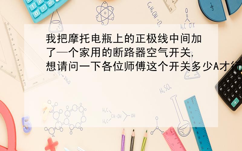 我把摩托电瓶上的正极线中间加了—个家用的断路器空气开关,想请问一下各位师傅这个开关多少A才行?