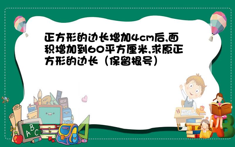 正方形的边长增加4cm后,面积增加到60平方厘米,求原正方形的边长（保留根号）