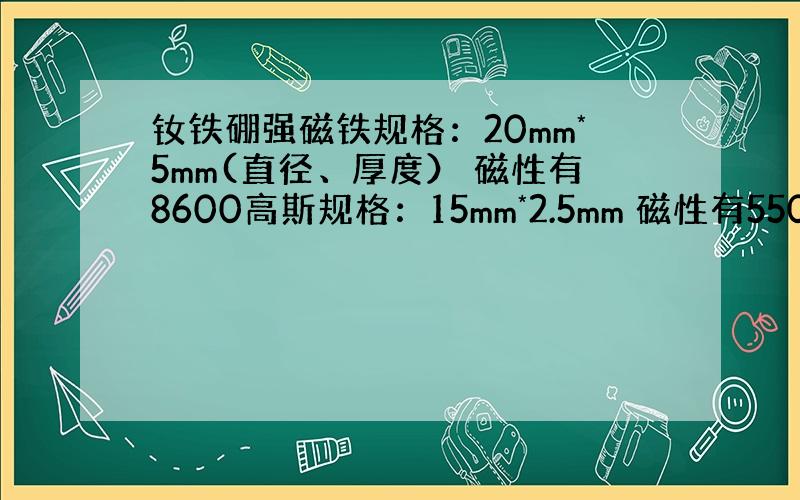 钕铁硼强磁铁规格：20mm*5mm(直径、厚度） 磁性有8600高斯规格：15mm*2.5mm 磁性有5500高斯这么小