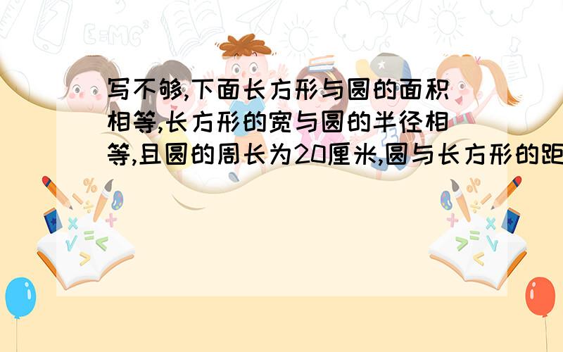 写不够,下面长方形与圆的面积相等,长方形的宽与圆的半径相等,且圆的周长为20厘米,圆与长方形的距离AP为8厘米,现长方形