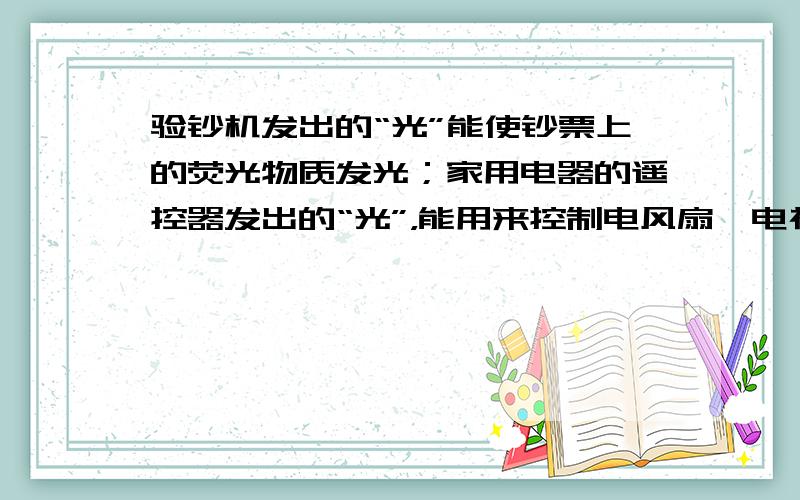 验钞机发出的“光”能使钞票上的荧光物质发光；家用电器的遥控器发出的“光”，能用来控制电风扇、电视机、空调器等．对于它们发